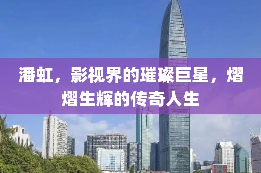 潘虹，影视界的璀璨巨星，熠熠生辉的传奇人生