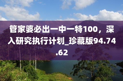管家婆必出一中一特100，深入研究执行计划_珍藏版94.74.62