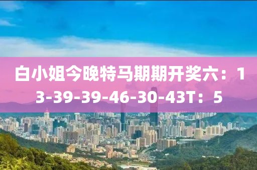 白小姐今晚特马期期开奖六：13-39-39-46-30-43T：5