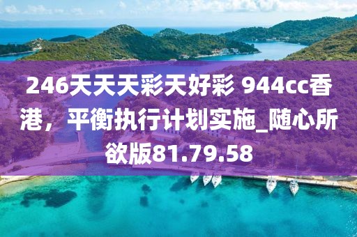 246天天天彩天好彩 944cc香港，平衡执行计划实施_随心所欲版81.79.58