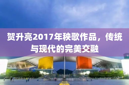 贺升亮2017年秧歌作品，传统与现代的完美交融