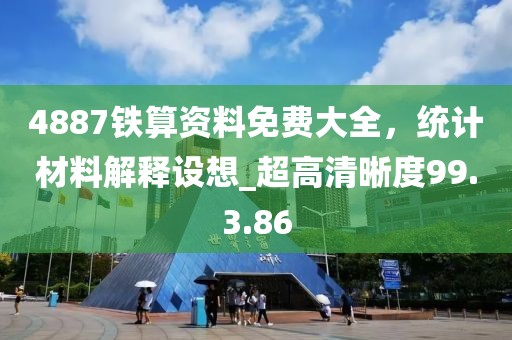 4887铁算资料免费大全，统计材料解释设想_超高清晰度99.3.86