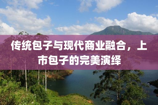 传统包子与现代商业融合，上市包子的完美演绎