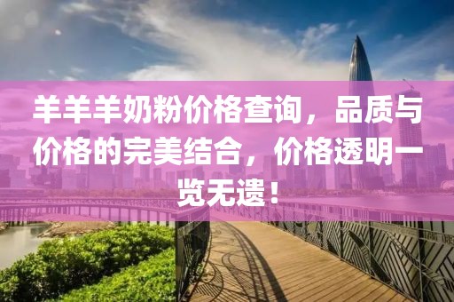羊羊羊奶粉价格查询，品质与价格的完美结合，价格透明一览无遗！