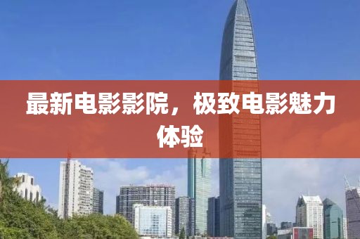 最新电影影院，极致电影魅力体验