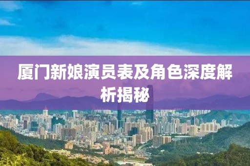 厦门新娘演员表及角色深度解析揭秘