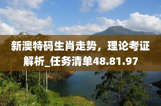 新澳特码生肖走势，理论考证解析_任务清单48.81.97