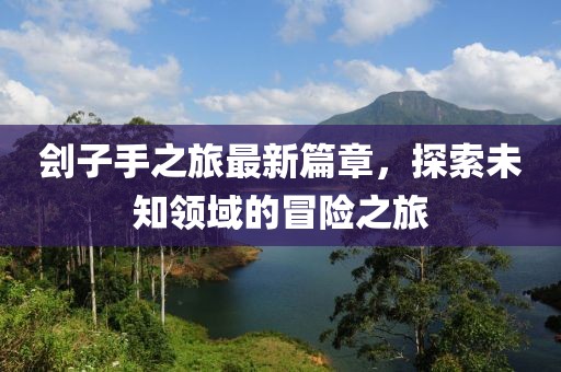 刽子手之旅最新篇章，探索未知领域的冒险之旅