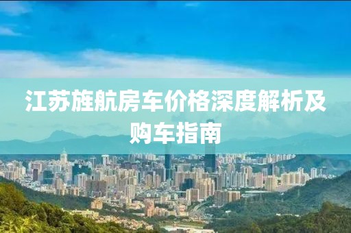 江苏旌航房车价格深度解析及购车指南