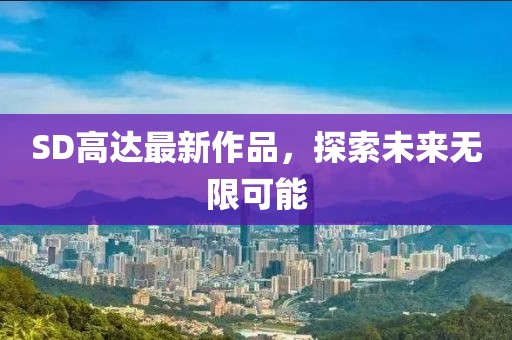 SD高达最新作品，探索未来无限可能