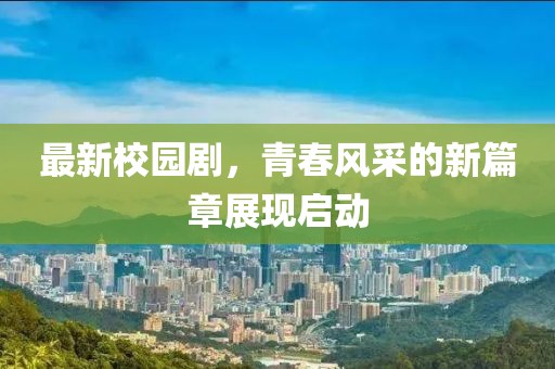 最新校园剧，青春风采的新篇章展现启动