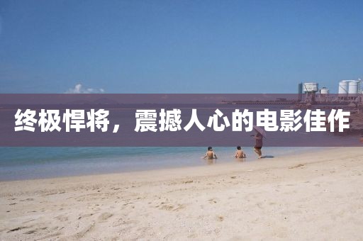 终极悍将，震撼人心的电影佳作