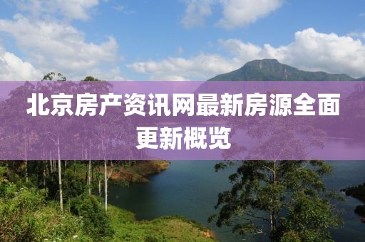 北京房产资讯网最新房源全面更新概览
