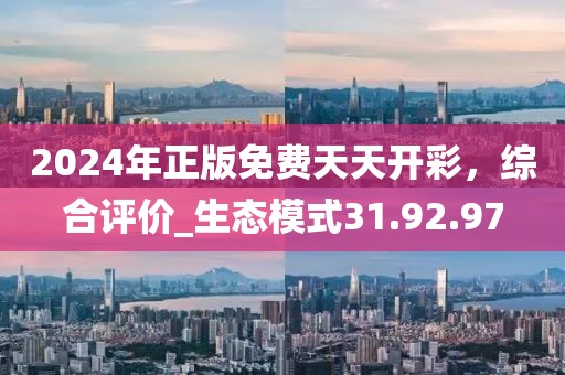 2024年正版免费天天开彩，综合评价_生态模式31.92.97