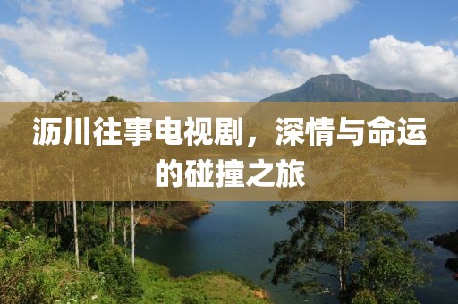 沥川往事电视剧，深情与命运的碰撞之旅