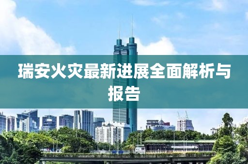 瑞安火灾最新进展全面解析与报告