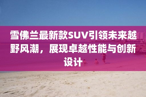雪佛兰最新款SUV引领未来越野风潮，展现卓越性能与创新设计
