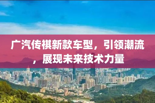 广汽传祺新款车型，引领潮流，展现未来技术力量