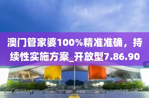 澳门管家婆100%精准准确，持续性实施方案_开放型7.86.90