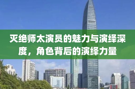 灭绝师太演员的魅力与演绎深度，角色背后的演绎力量