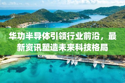 华功半导体引领行业前沿，最新资讯塑造未来科技格局