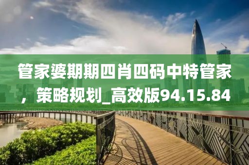 管家婆期期四肖四码中特管家，策略规划_高效版94.15.84