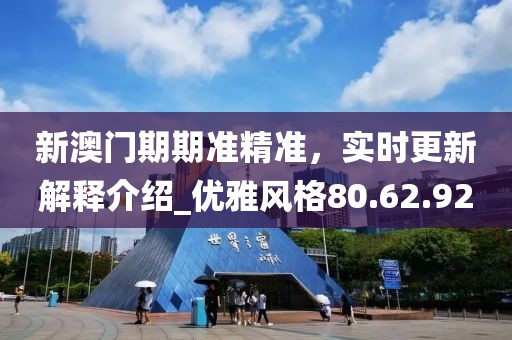 新澳门期期准精准，实时更新解释介绍_优雅风格80.62.92