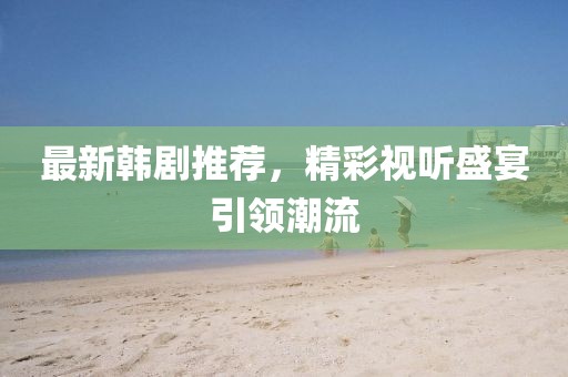 最新韩剧推荐，精彩视听盛宴引领潮流