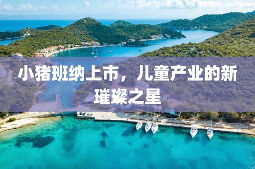 小猪班纳上市，儿童产业的新璀璨之星