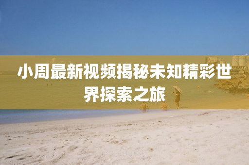 小周最新视频揭秘未知精彩世界探索之旅