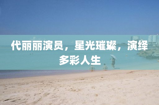 代丽丽演员，星光璀璨，演绎多彩人生