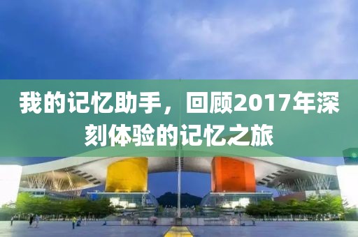 我的记忆助手，回顾2017年深刻体验的记忆之旅