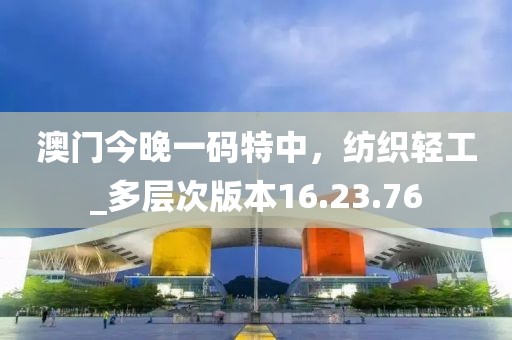 澳门今晚一码特中，纺织轻工_多层次版本16.23.76