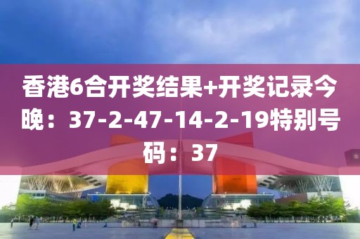 香港6合开奖结果+开奖记录今晚：37-2-47-14-2-19特别号码：37