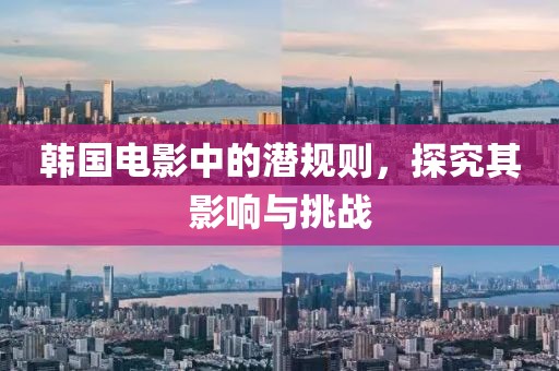韩国电影中的潜规则，探究其影响与挑战