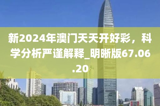 新2024年澳门天天开好彩，科学分析严谨解释_明晰版67.06.20