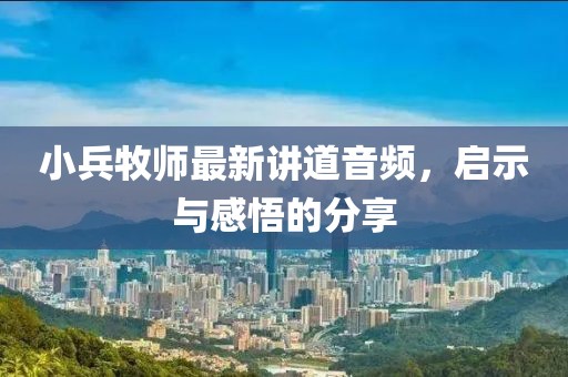 小兵牧师最新讲道音频，启示与感悟的分享