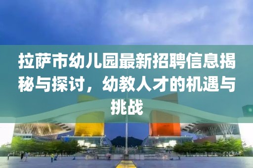 拉萨市幼儿园最新招聘信息揭秘与探讨，幼教人才的机遇与挑战