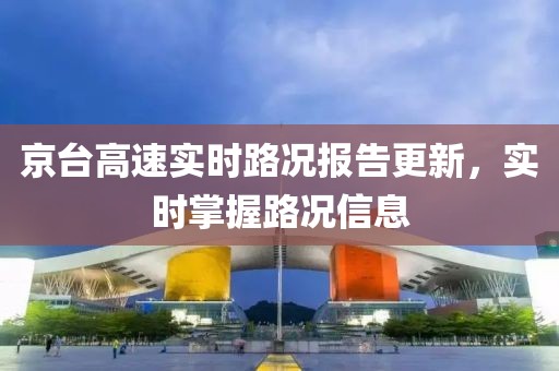 京台高速实时路况报告更新，实时掌握路况信息