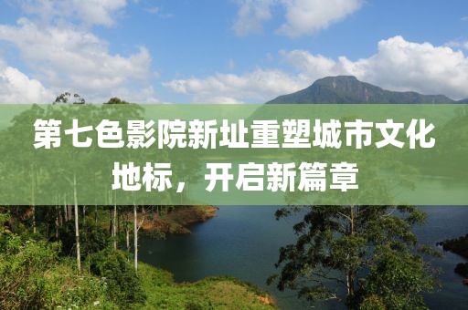 第七色影院新址重塑城市文化地标，开启新篇章