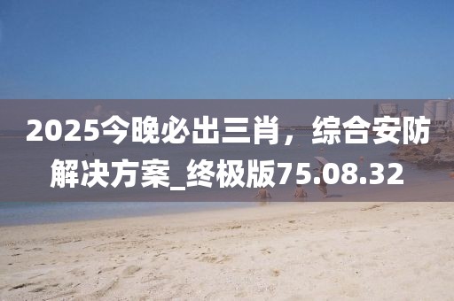 2025今晚必出三肖，综合安防解决方案_终极版75.08.32
