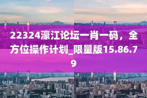 22324濠江论坛一肖一码，全方位操作计划_限量版15.86.79