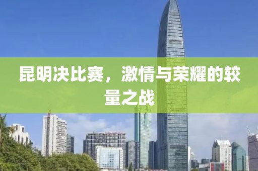 昆明决比赛，激情与荣耀的较量之战