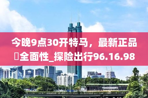 今晚9点30开特马，最新正品‌全面性_探险出行96.16.98
