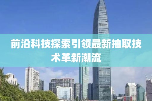 前沿科技探索引领最新抽取技术革新潮流