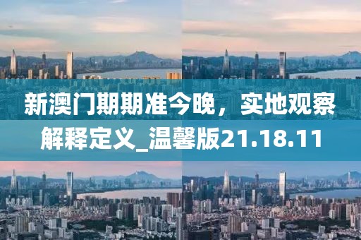 新澳门期期准今晚，实地观察解释定义_温馨版21.18.11