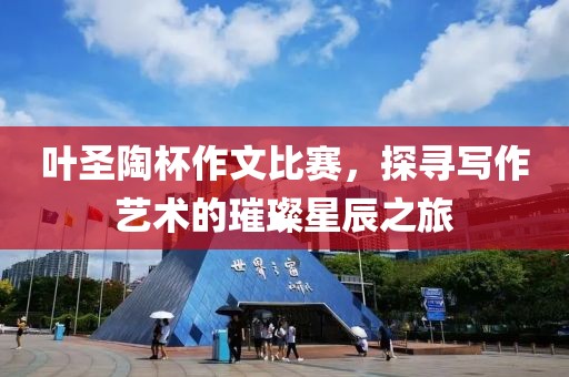叶圣陶杯作文比赛，探寻写作艺术的璀璨星辰之旅