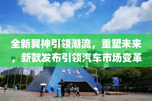 全新翼神引领潮流，重塑未来，新款发布引领汽车市场变革