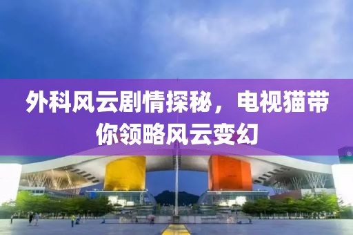 外科风云剧情探秘，电视猫带你领略风云变幻