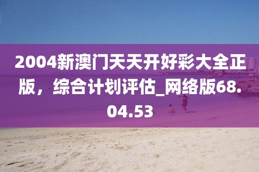 2004新澳门天天开好彩大全正版，综合计划评估_网络版68.04.53